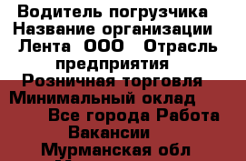 Водитель погрузчика › Название организации ­ Лента, ООО › Отрасль предприятия ­ Розничная торговля › Минимальный оклад ­ 20 000 - Все города Работа » Вакансии   . Мурманская обл.,Мончегорск г.